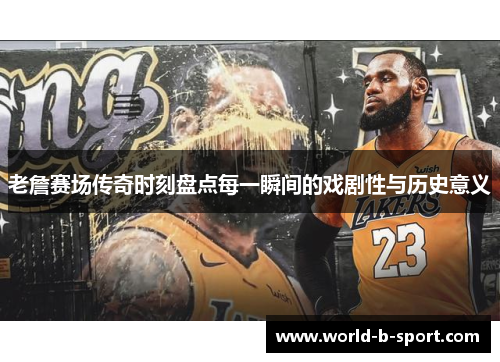 老詹赛场传奇时刻盘点每一瞬间的戏剧性与历史意义 老詹赛场传奇时刻盘点每一瞬间的戏剧性与历史意义