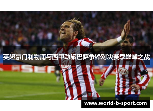 英超豪门利物浦与西甲劲旅巴萨争锋对决赛季巅峰之战 英超豪门利物浦与西甲劲旅巴萨争锋对决赛季巅峰之战