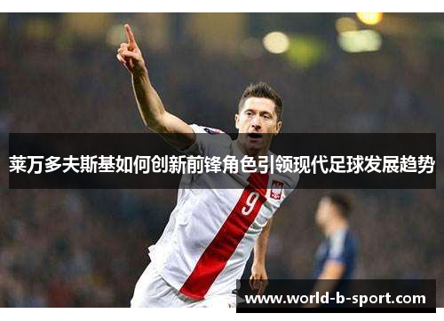 莱万多夫斯基如何创新前锋角色引领现代足球发展趋势 莱万多夫斯基如何创新前锋角色引领现代足球发展趋势