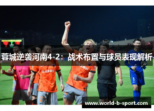 蓉城逆袭河南4-2:战术布置与球员表现解析 蓉城逆袭河南4-2:战术布置与球员表现解析