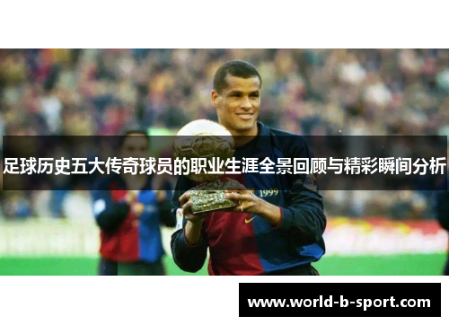 足球历史五大传奇球员的职业生涯全景回顾与精彩瞬间分析 足球历史五大传奇球员的职业生涯全景回顾与精彩瞬间分析