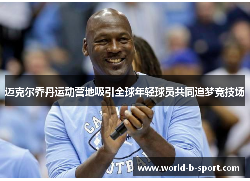 迈克尔乔丹运动营地吸引全球年轻球员共同追梦竞技场 迈克尔乔丹运动营地吸引全球年轻球员共同追梦竞技场