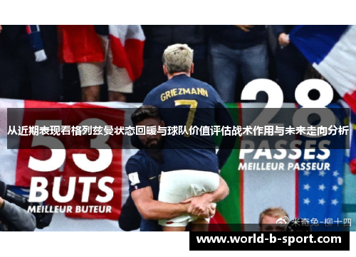 从近期表现看格列兹曼状态回暖与球队价值评估战术作用与未来走向分析 从近期表现看格列兹曼状态回暖与球队价值评估战术作用与未来走向分析