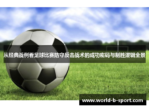 从经典战例看足球比赛防守反击战术的成功密码与制胜逻辑全景