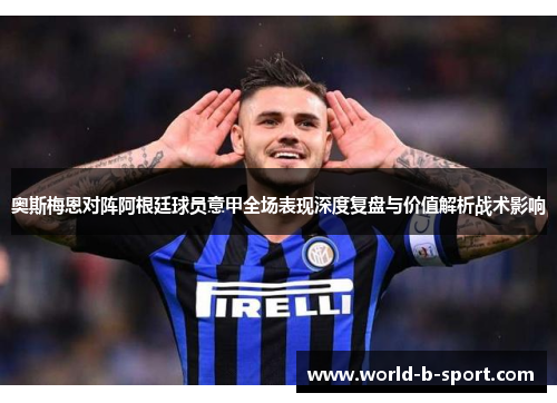 奥斯梅恩对阵阿根廷球员意甲全场表现深度复盘与价值解析战术影响 奥斯梅恩对阵阿根廷球员意甲全场表现深度复盘与价值解析战术影响