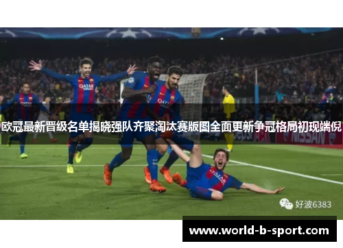 欧冠最新晋级名单揭晓强队齐聚淘汰赛版图全面更新争冠格局初现端倪 欧冠最新晋级名单揭晓强队齐聚淘汰赛版图全面更新争冠格局初现端倪