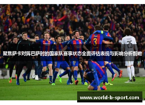 聚焦萨卡对阵巴萨时的国家队赛事状态全面评估表现与影响分析前瞻 聚焦萨卡对阵巴萨时的国家队赛事状态全面评估表现与影响分析前瞻