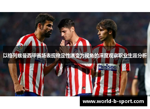 以格列兹曼西甲赛场表现稳定性演变为视角的深度观察职业生涯分析