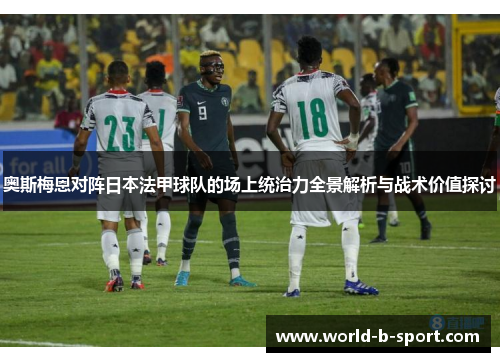 奥斯梅恩对阵日本法甲球队的场上统治力全景解析与战术价值探讨 奥斯梅恩对阵日本法甲球队的场上统治力全景解析与战术价值探讨