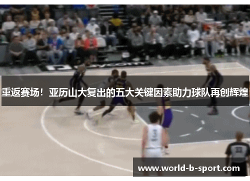 重返赛场!亚历山大复出的五大关键因素助力球队再创辉煌 重返赛场!亚历山大复出的五大关键因素助力球队再创辉煌