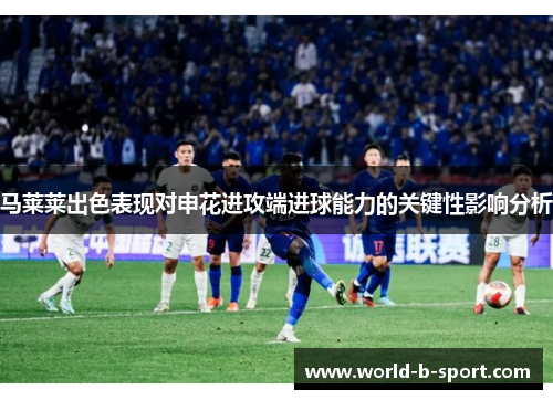 马莱莱出色表现对申花进攻端进球能力的关键性影响分析 马莱莱出色表现对申花进攻端进球能力的关键性影响分析