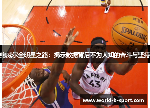 鲍威尔全明星之路:揭示数据背后不为人知的奋斗与坚持 鲍威尔全明星之路:揭示数据背后不为人知的奋斗与坚持