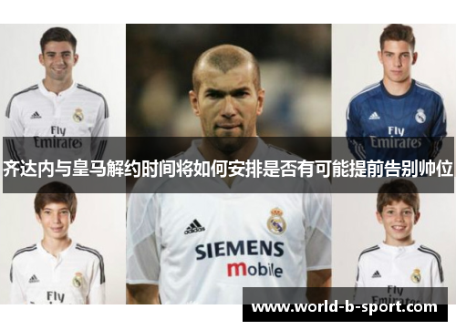 齐达内与皇马解约时间将如何安排是否有可能提前告别帅位 齐达内与皇马解约时间将如何安排是否有可能提前告别帅位
