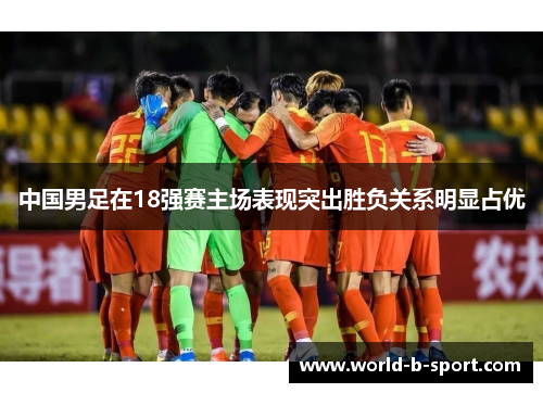 中国男足在18强赛主场表现突出胜负关系明显占优