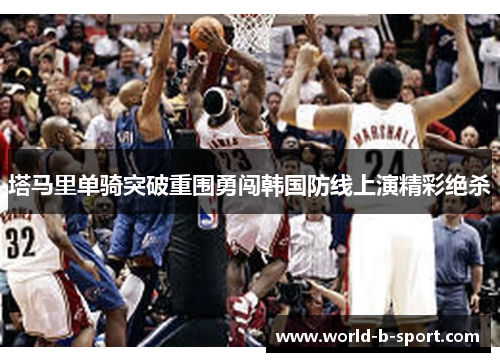 塔马里单骑突破重围勇闯韩国防线上演精彩绝杀 塔马里单骑突破重围勇闯韩国防线上演精彩绝杀