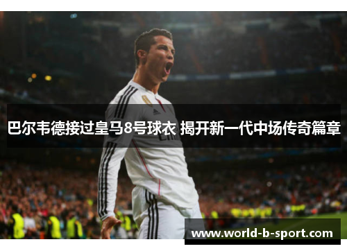 巴尔韦德接过皇马8号球衣 揭开新一代中场传奇篇章