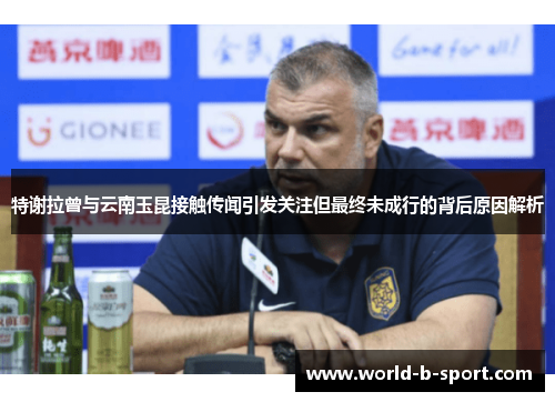 特谢拉曾与云南玉昆接触传闻引发关注但最终未成行的背后原因解析