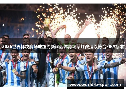 2026世界杯决赛场地纽约新泽西体育场草坪改造以符合FIFA标准 2026世界杯决赛场地纽约新泽西体育场草坪改造以符合FIFA标准