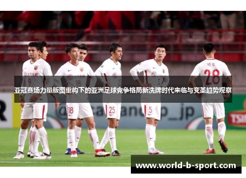 亚冠赛场力量版图重构下的亚洲足球竞争格局新洗牌时代来临与变革趋势观察 亚冠赛场力量版图重构下的亚洲足球竞争格局新洗牌时代来临与变革趋势观察