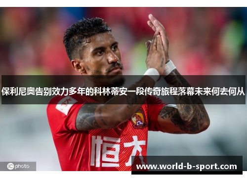 保利尼奥告别效力多年的科林蒂安一段传奇旅程落幕未来何去何从