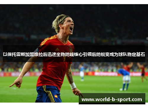 以保托雷斯加盟维拉后迅速坐稳防线核心引领后防蜕变成为球队稳定基石 以保托雷斯加盟维拉后迅速坐稳防线核心引领后防蜕变成为球队稳定基石