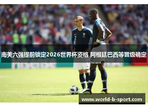 南美六强提前锁定2026世界杯资格 阿根廷巴西等晋级确定 南美六强提前锁定2026世界杯资格 阿根廷巴西等晋级确定