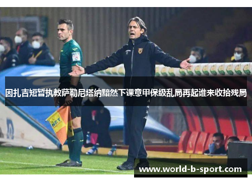 因扎吉短暂执教萨勒尼塔纳黯然下课意甲保级乱局再起谁来收拾残局