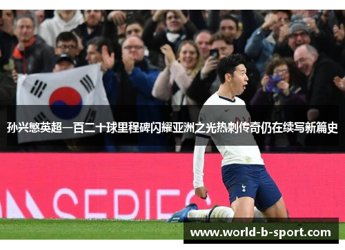 孙兴慜英超一百二十球里程碑闪耀亚洲之光热刺传奇仍在续写新篇史 孙兴慜英超一百二十球里程碑闪耀亚洲之光热刺传奇仍在续写新篇史