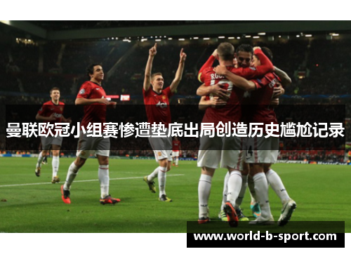 曼联欧冠小组赛惨遭垫底出局创造历史尴尬记录