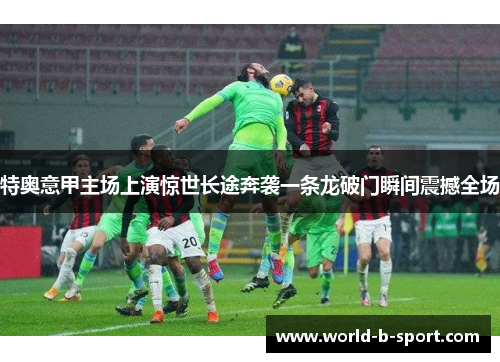 特奥意甲主场上演惊世长途奔袭一条龙破门瞬间震撼全场