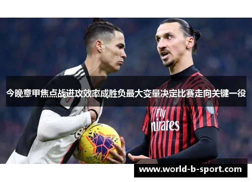 今晚意甲焦点战进攻效率成胜负最大变量决定比赛走向关键一役