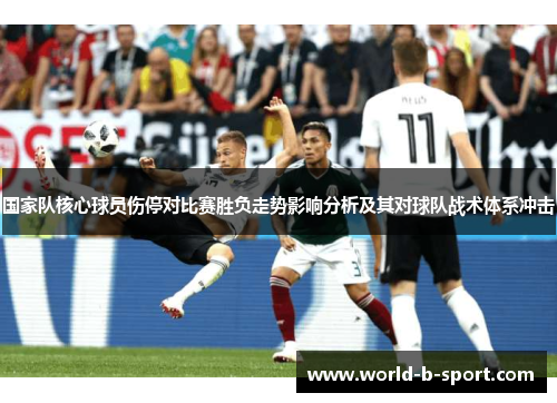 国家队核心球员伤停对比赛胜负走势影响分析及其对球队战术体系冲击