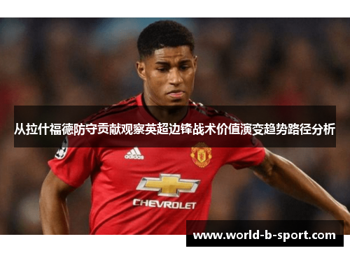 从拉什福德防守贡献观察英超边锋战术价值演变趋势路径分析 从拉什福德防守贡献观察英超边锋战术价值演变趋势路径分析