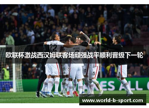 欧联杯激战西汉姆联客场顽强战平顺利晋级下一轮 欧联杯激战西汉姆联客场顽强战平顺利晋级下一轮